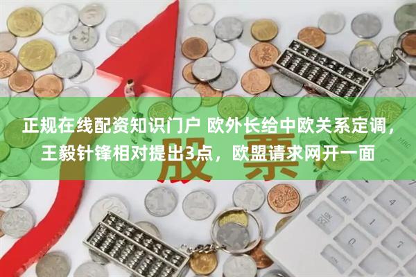 正规在线配资知识门户 欧外长给中欧关系定调，王毅针锋相对提出3点，欧盟请求网开一面