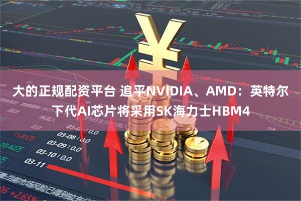 大的正规配资平台 追平NVIDIA、AMD：英特尔下代AI芯片将采用SK海力士HBM4