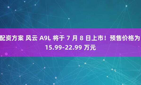 配资方案 风云 A9L 将于 7 月 8 日上市！预售价格为 15.99-22.99 万元