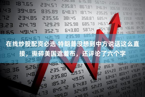 在线炒股配资必选 特朗普没想到中方说话这么直接，撕碎美国遮羞布，还评论了六个字
