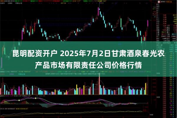 昆明配资开户 2025年7月2日甘肃酒泉春光农产品市场有限责任公司价格行情