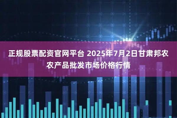 正规股票配资官网平台 2025年7月2日甘肃邦农农产品批发市场价格行情