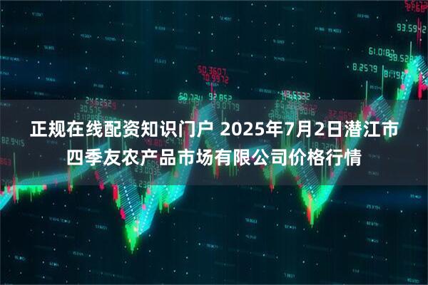 正规在线配资知识门户 2025年7月2日潜江市四季友农产品市场有限公司价格行情