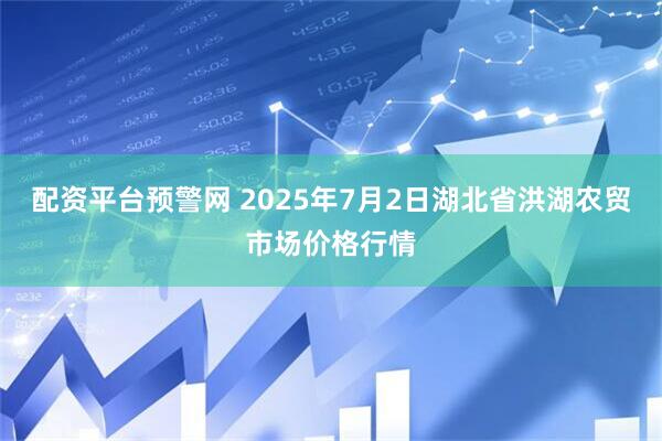 配资平台预警网 2025年7月2日湖北省洪湖农贸市场价格行情
