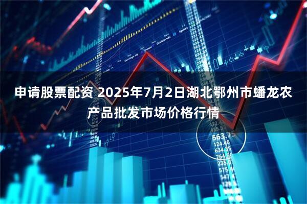 申请股票配资 2025年7月2日湖北鄂州市蟠龙农产品批发市场价格行情