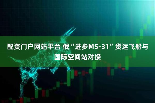 配资门户网站平台 俄“进步MS-31”货运飞船与国际空间站对接
