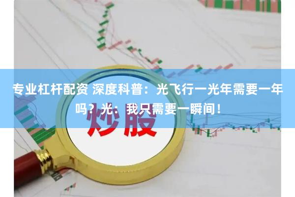 专业杠杆配资 深度科普：光飞行一光年需要一年吗？光：我只需要一瞬间！