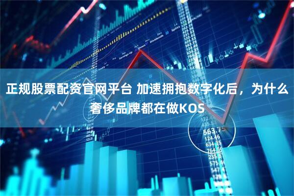 正规股票配资官网平台 加速拥抱数字化后，为什么奢侈品牌都在做KOS