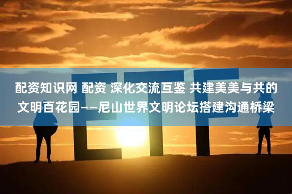 配资知识网 配资 深化交流互鉴 共建美美与共的文明百花园——尼山世界文明论坛搭建沟通桥梁