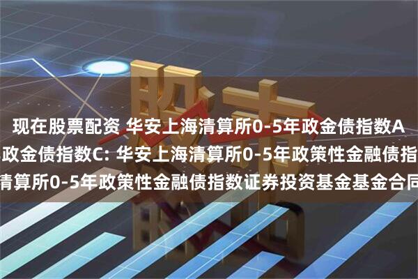 现在股票配资 华安上海清算所0-5年政金债指数A,华安上海清算所0-5年政金债指数C: 华安上海清算所0-5年政策性金融债指数证券投资基金基金合同
