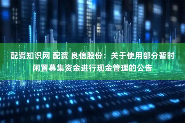 配资知识网 配资 良信股份：关于使用部分暂时闲置募集资金进行现金管理的公告