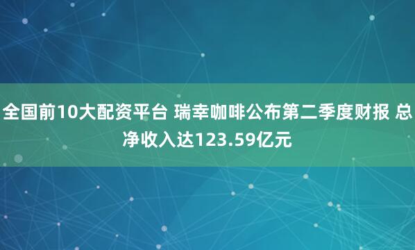 全国前10大配资平台 瑞幸咖啡公布第二季度财报 总净收入达123.59亿元