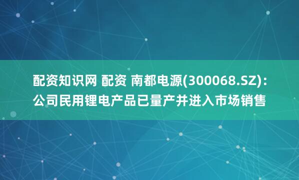 配资知识网 配资 南都电源(300068.SZ)：公司民用锂电产品已量产并进入市场销售