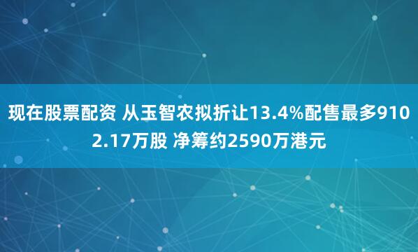 现在股票配资 从玉智农拟折让13.4%配售最多9102.17万股 净筹约2590万港元