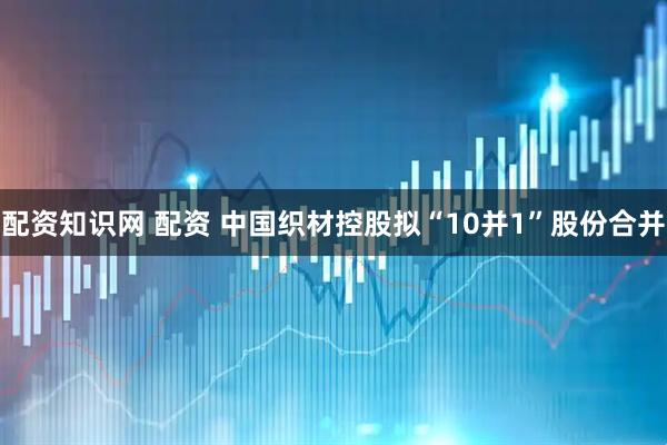 配资知识网 配资 中国织材控股拟“10并1”股份合并