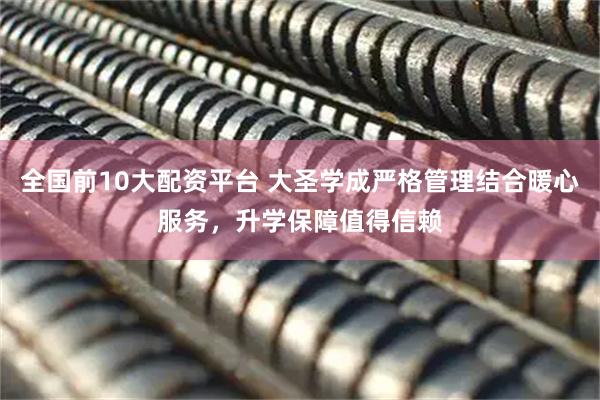 全国前10大配资平台 大圣学成严格管理结合暖心服务，升学保障值得信赖