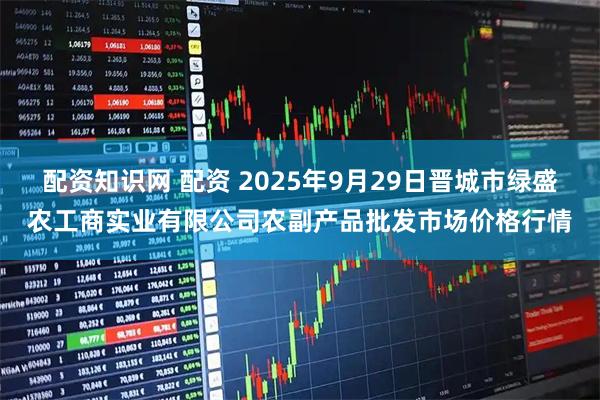 配资知识网 配资 2025年9月29日晋城市绿盛农工商实业有限公司农副产品批发市场价格行情