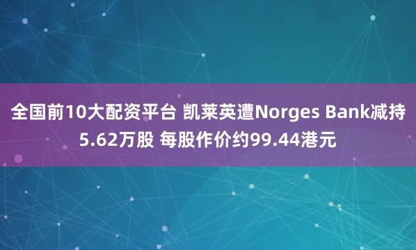 全国前10大配资平台 凯莱英遭Norges Bank减持5.62万股 每股作价约99.44港元