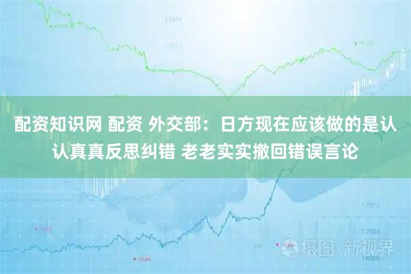 配资知识网 配资 外交部：日方现在应该做的是认认真真反思纠错 老老实实撤回错误言论