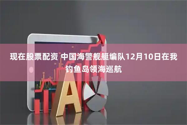 现在股票配资 中国海警舰艇编队12月10日在我钓鱼岛领海巡航