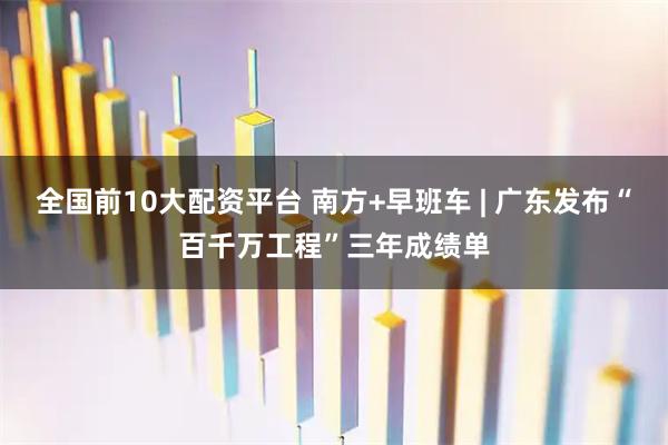 全国前10大配资平台 南方+早班车 | 广东发布“百千万工程”三年成绩单