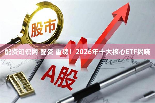 配资知识网 配资 重磅！2026年十大核心ETF揭晓