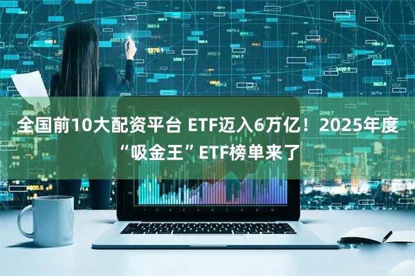 全国前10大配资平台 ETF迈入6万亿！2025年度“吸金王”ETF榜单来了