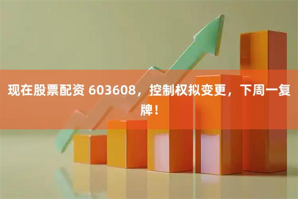 现在股票配资 603608，控制权拟变更，下周一复牌！