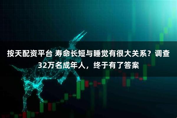 按天配资平台 寿命长短与睡觉有很大关系？调查32万名成年人，终于有了答案