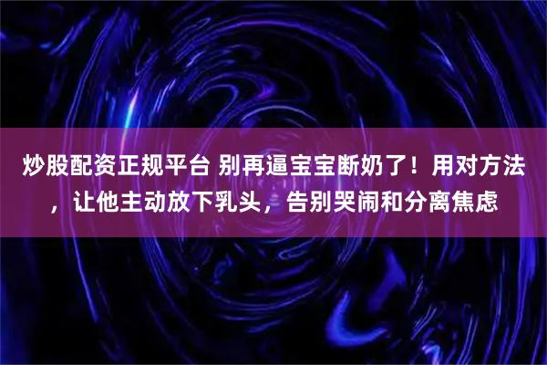 炒股配资正规平台 别再逼宝宝断奶了！用对方法，让他主动放下乳头，告别哭闹和分离焦虑