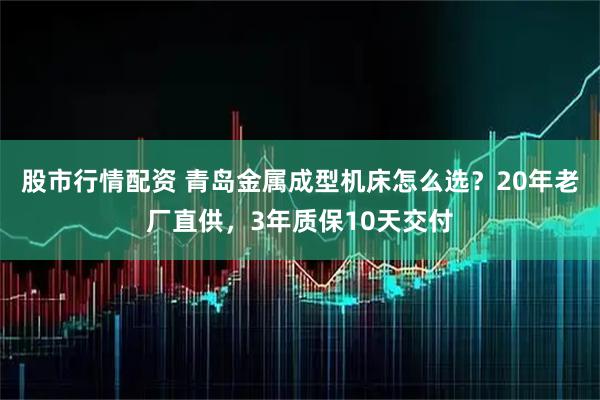 股市行情配资 青岛金属成型机床怎么选？20年老厂直供，3年质保10天交付