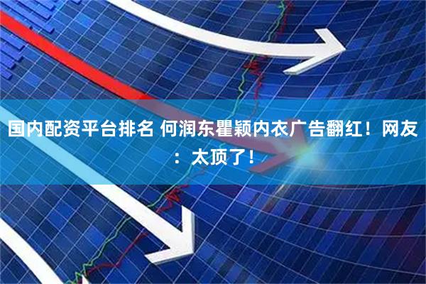 国内配资平台排名 何润东瞿颖内衣广告翻红！网友：太顶了！