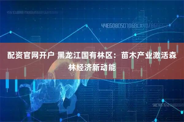 配资官网开户 黑龙江国有林区：苗木产业激活森林经济新动能