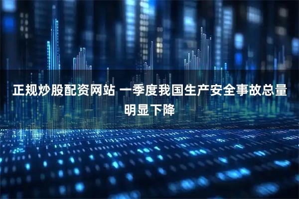 正规炒股配资网站 一季度我国生产安全事故总量明显下降