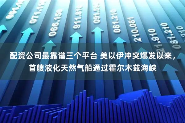 配资公司最靠谱三个平台 美以伊冲突爆发以来，首艘液化天然气船通过霍尔木兹海峡