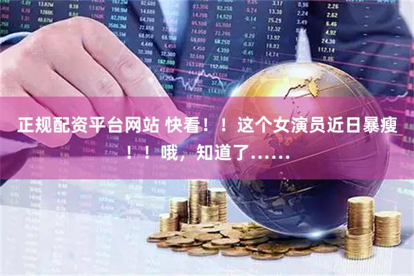 正规配资平台网站 快看！！这个女演员近日暴瘦！！哦，知道了……