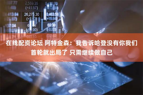 在线配资论坛 阿特金森：我告诉哈登没有你我们首轮就出局了 只需继续做自己