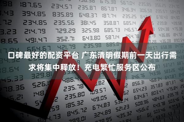 口碑最好的配资平台 广东清明假期前一天出行需求将集中释放！充电繁忙服务区公布