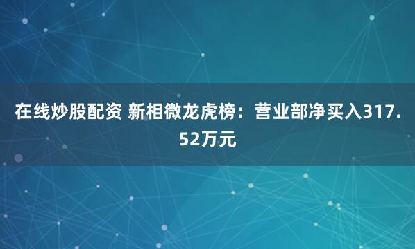 在线炒股配资 新相微龙虎榜：营业部净买入317.52万元