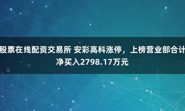 股票在线配资交易所 安彩高科涨停，上榜营业部合计净买入2798.17万元