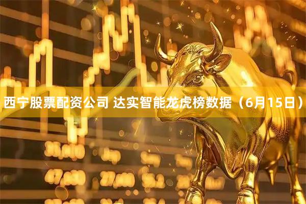 西宁股票配资公司 达实智能龙虎榜数据（6月15日）