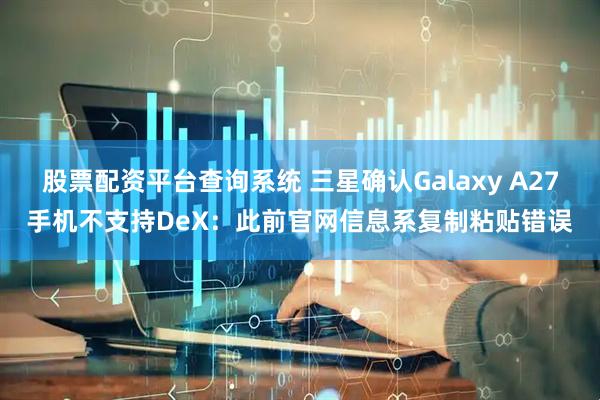 股票配资平台查询系统 三星确认Galaxy A27手机不支持DeX：此前官网信息系复制粘贴错误