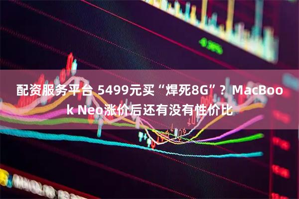 配资服务平台 5499元买“焊死8G”？MacBook Neo涨价后还有没有性价比