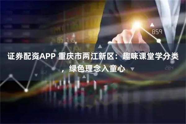 证券配资APP 重庆市两江新区：趣味课堂学分类，绿色理念入童心