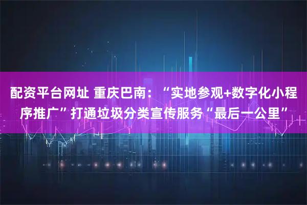 配资平台网址 重庆巴南：“实地参观+数字化小程序推广”打通垃圾分类宣传服务“最后一公里”