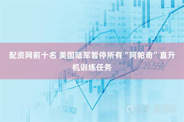 配资网前十名 美国陆军暂停所有“阿帕奇”直升机训练任务