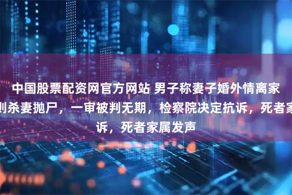 中国股票配资网官方网站 男子称妻子婚外情离家出走实则杀妻抛尸，一审被判无期，检察院决定抗诉，死者家属发声