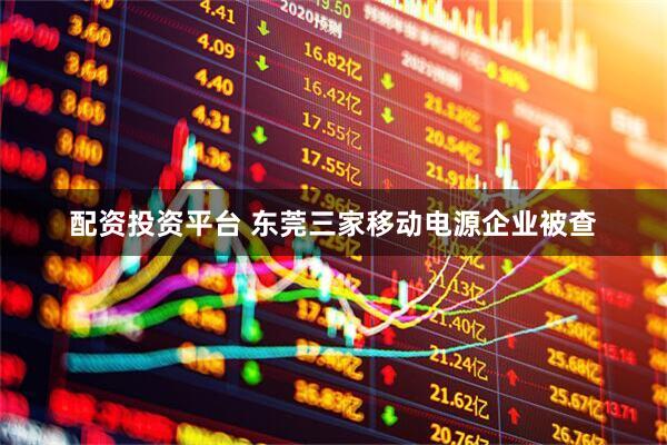配资投资平台 东莞三家移动电源企业被查