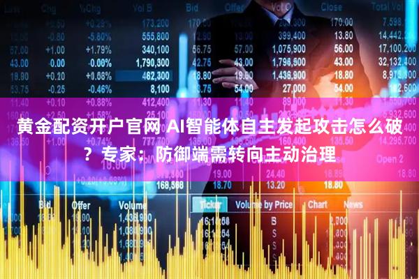 黄金配资开户官网 AI智能体自主发起攻击怎么破？专家：防御端需转向主动治理