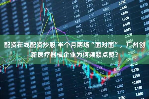 配资在线配资炒股 半个月两场“面对面”，广州创新医疗器械企业为何频频点赞？